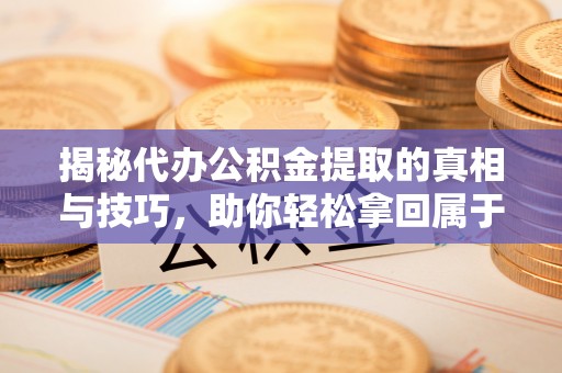 晋宁揭秘代办公积金提取的真相与技巧，助你轻松拿回属于你的钱