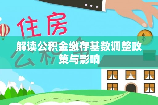 晋宁解读公积金缴存基数调整政策与影响