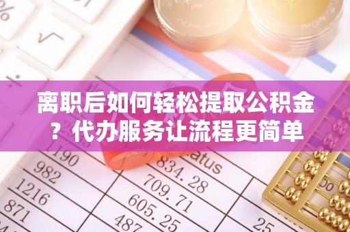 华宁离职后如何轻松提取公积金？代办服务让流程更简单