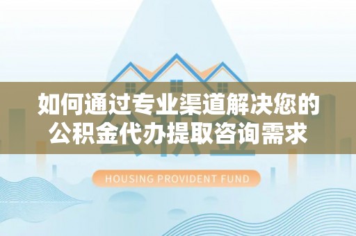 华宁如何通过专业渠道解决您的公积金代办提取咨询需求