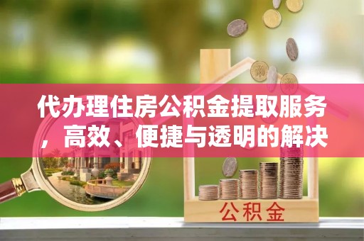 华宁代办理住房公积金提取服务，高效、便捷与透明的解决方案