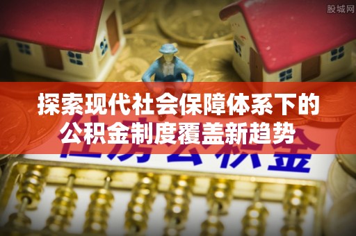 魏都探索现代社会保障体系下的公积金制度覆盖新趋势