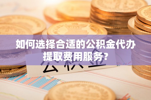 魏都如何选择合适的公积金代办提取费用服务？