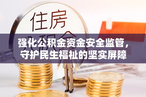 魏都强化公积金资金安全监管，守护民生福祉的坚实屏障