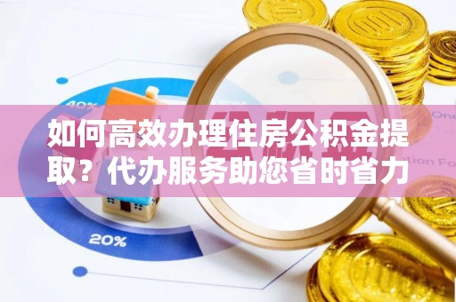 新野如何高效办理住房公积金提取？代办服务助您省时省力
