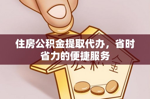 新野住房公积金提取代办，省时省力的便捷服务
