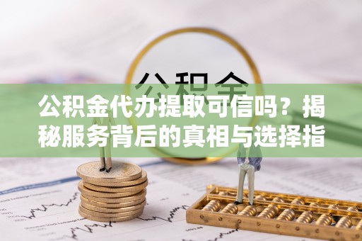 卫滨公积金代办提取可信吗？揭秘服务背后的真相与选择指南