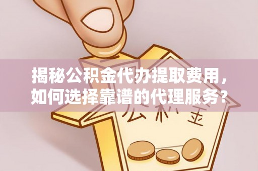 宿迁揭秘公积金代办提取费用，如何选择靠谱的代理服务？