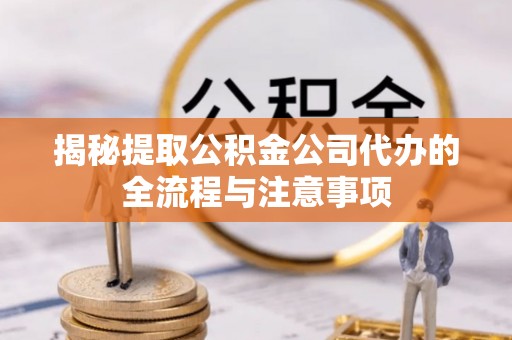 汾西揭秘提取公积金公司代办的全流程与注意事项