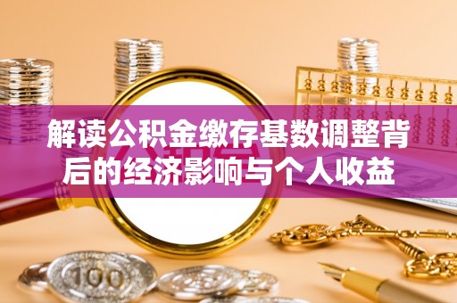 赤壁解读公积金缴存基数调整背后的经济影响与个人收益