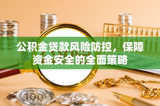 赤壁公积金贷款风险防控，保障资金安全的全面策略