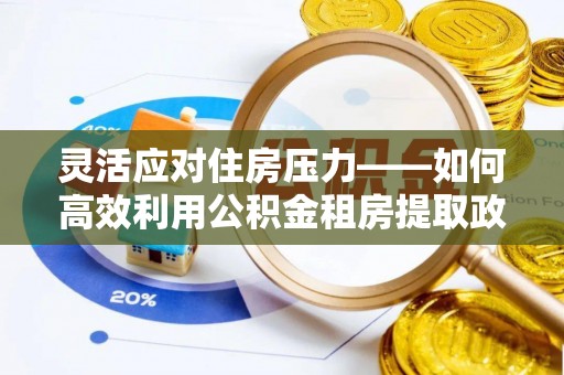 盐津灵活应对住房压力——如何高效利用公积金租房提取政策