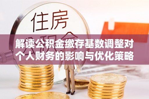 铁山港解读公积金缴存基数调整对个人财务的影响与优化策略