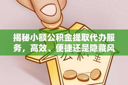 蒙山揭秘小额公积金提取代办服务，高效、便捷还是隐藏风险？