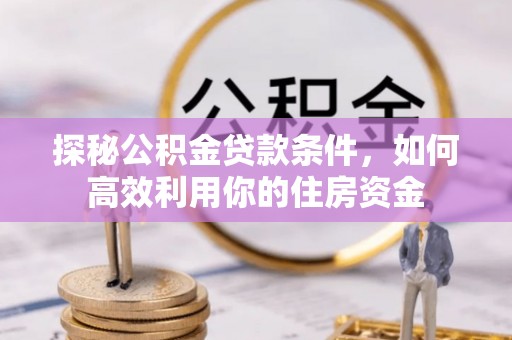 卓资探秘公积金贷款条件，如何高效利用你的住房资金