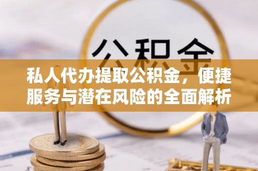 卓资私人代办提取公积金，便捷服务与潜在风险的全面解析
