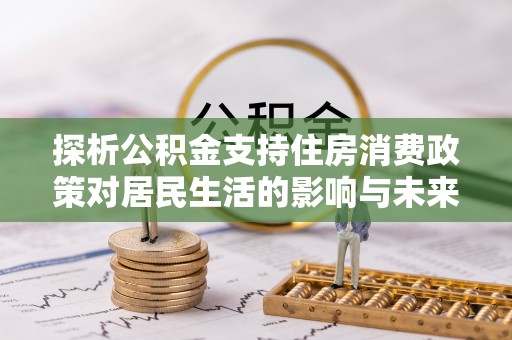 西盟探析公积金支持住房消费政策对居民生活的影响与未来展望