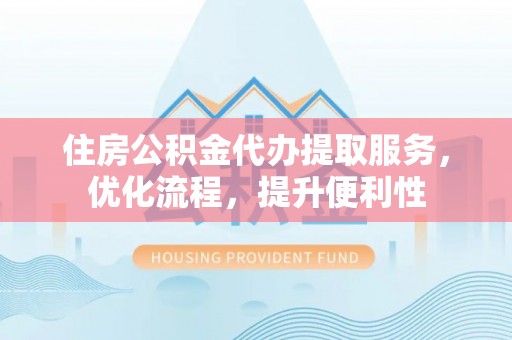 沙湾住房公积金代办提取服务，优化流程，提升便利性
