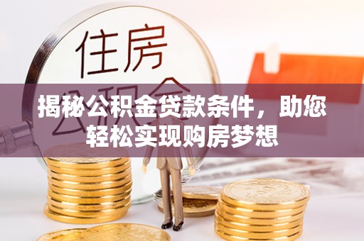 指导揭秘公积金贷款条件，助您轻松实现购房梦想