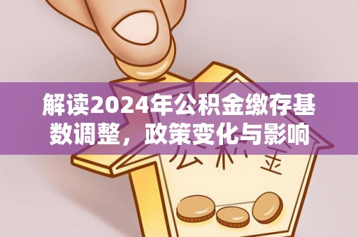 指导解读2024年公积金缴存基数调整，政策变化与影响