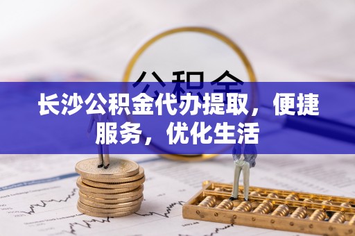 新界长沙公积金代办提取，便捷服务，优化生活
