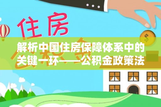 新界解析中国住房保障体系中的关键一环——公积金政策法规的演变与影响