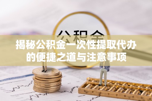 兴宾揭秘公积金一次性提取代办的便捷之道与注意事项