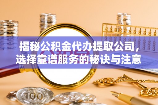 兴宾揭秘公积金代办提取公司，选择靠谱服务的秘诀与注意事项
