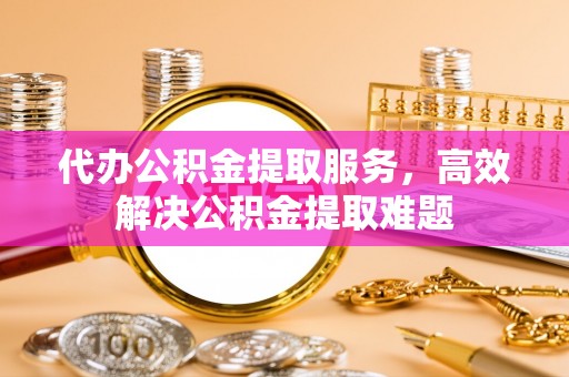 兴宾代办公积金提取服务，高效解决公积金提取难题