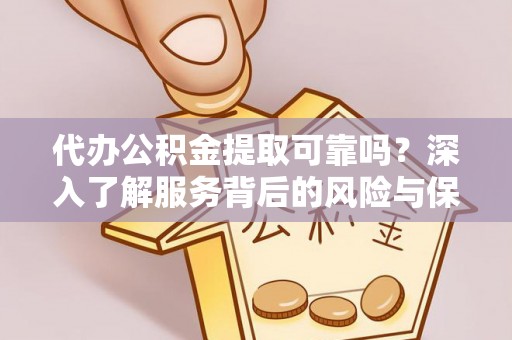 卫滨代办公积金提取可靠吗？深入了解服务背后的风险与保障