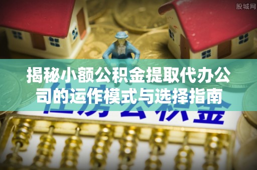 管城揭秘小额公积金提取代办公司的运作模式与选择指南