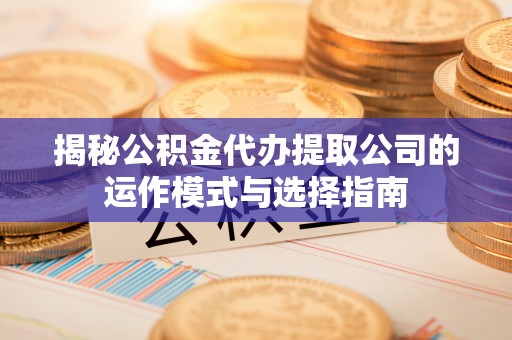管城揭秘公积金代办提取公司的运作模式与选择指南