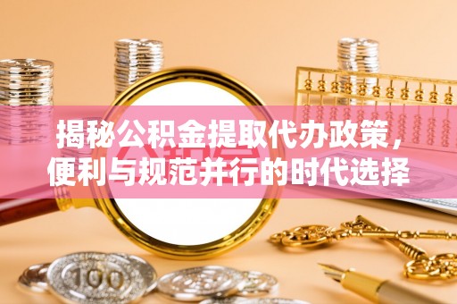 湘桥揭秘公积金提取代办政策，便利与规范并行的时代选择