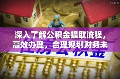 湘桥深入了解公积金提取流程，高效办理，合理规划财务未来