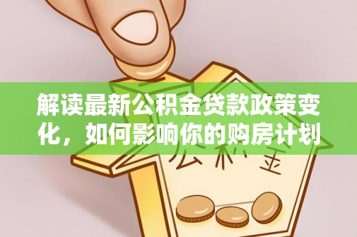 万柏林解读最新公积金贷款政策变化，如何影响你的购房计划？