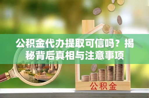 尼勒克公积金代办提取可信吗？揭秘背后真相与注意事项