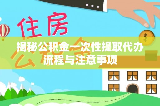 罗田揭秘公积金一次性提取代办流程与注意事项