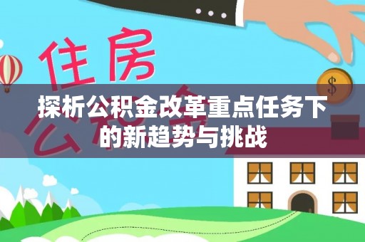 安远探析公积金改革重点任务下的新趋势与挑战
