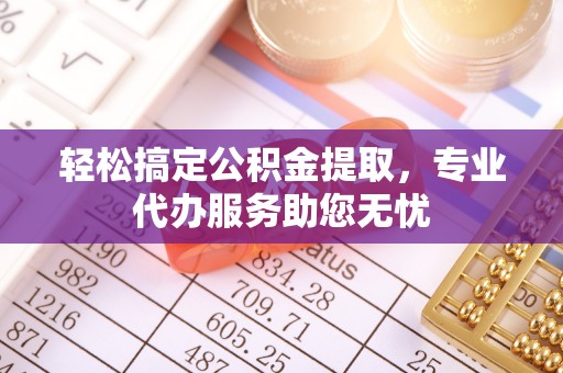 安远轻松搞定公积金提取，专业代办服务助您无忧