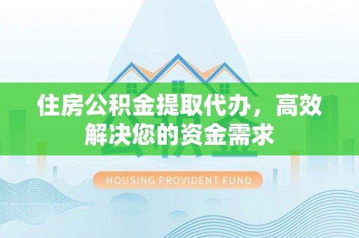 鄄城住房公积金提取代办，高效解决您的资金需求