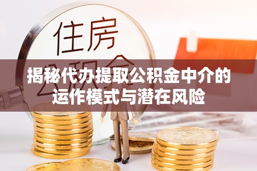 鄄城揭秘代办提取公积金中介的运作模式与潜在风险