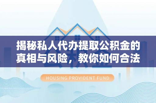 鄄城揭秘私人代办提取公积金的真相与风险，教你如何合法高效操作