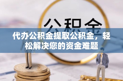 装修代办公积金提取公积金，轻松解决您的资金难题