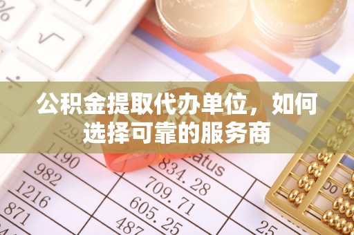 永顺公积金提取代办单位，如何选择可靠的服务商