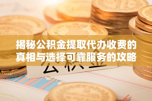 右玉揭秘公积金提取代办收费的真相与选择可靠服务的攻略