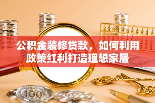 柯桥公积金装修贷款，如何利用政策红利打造理想家居