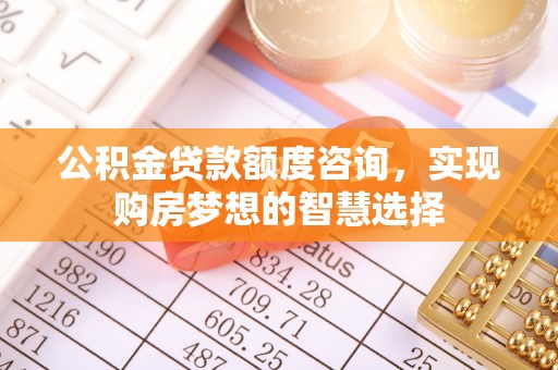 柯桥公积金贷款额度咨询，实现购房梦想的智慧选择
