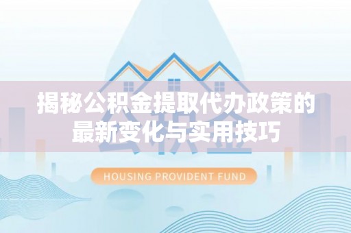 旗津揭秘公积金提取代办政策的最新变化与实用技巧