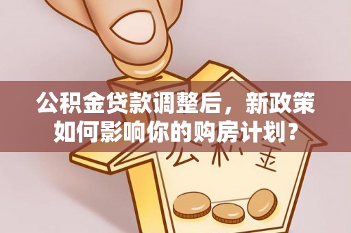 旗津公积金贷款调整后，新政策如何影响你的购房计划？