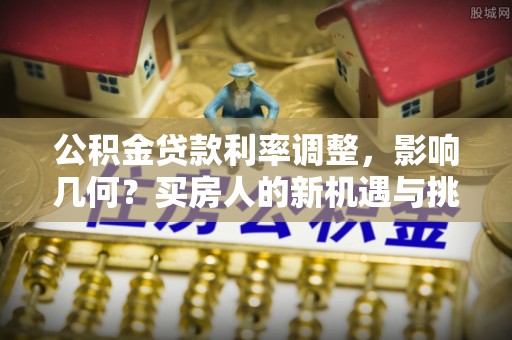 凌源公积金贷款利率调整，影响几何？买房人的新机遇与挑战